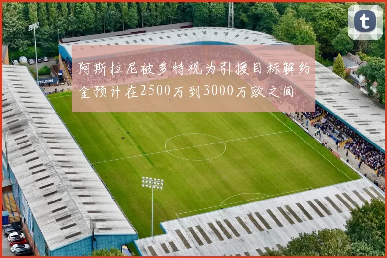 阿斯拉尼被多特视为引援目标解约金预计在2500万到3000万欧之间