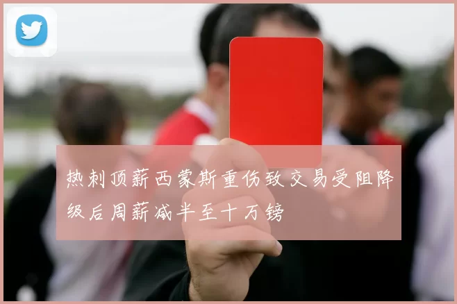 热刺顶薪西蒙斯重伤致交易受阻降级后周薪减半至十万镑