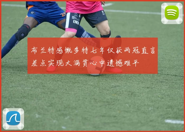 布兰特感慨多特七年仅获两冠直言差点实现大满贯心中遗憾难平