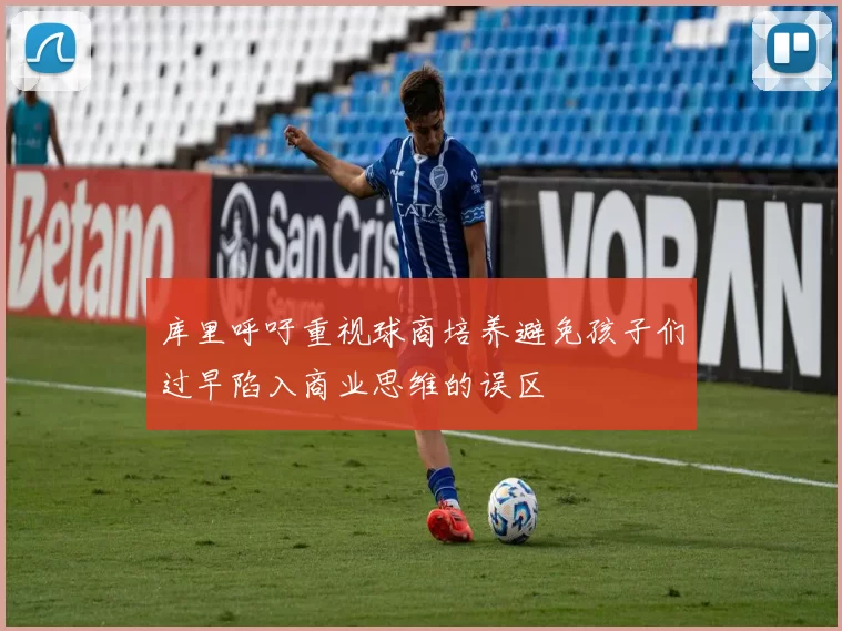 库里呼吁重视球商培养避免孩子们过早陷入商业思维的误区