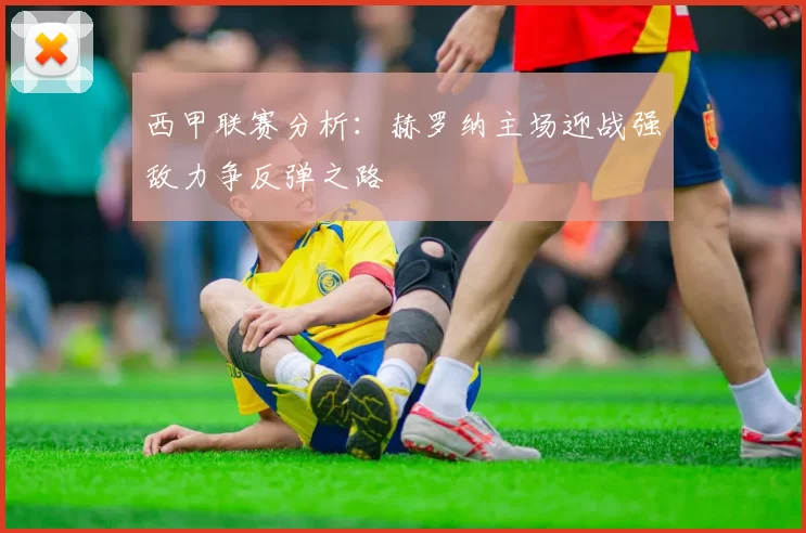 西甲联赛分析：赫罗纳主场迎战强敌力争反弹之路