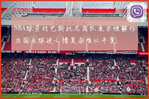 NBA球员对巴斯托尼离队表示理解作为国米球迷心情复杂难以平复