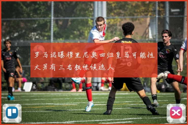 罗马诺曝穆里尼奥回归皇马可能性大另有三名教练候选人