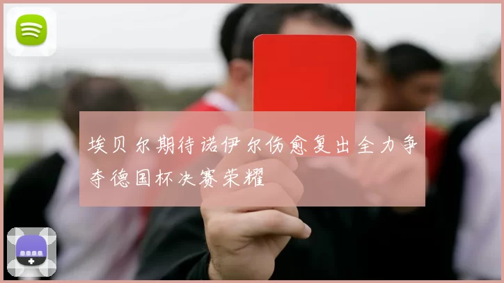 埃贝尔期待诺伊尔伤愈复出全力争夺德国杯决赛荣耀