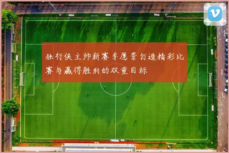 独行侠主帅新赛季愿景打造精彩比赛与赢得胜利的双重目标