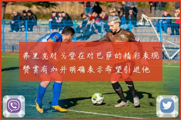 弗里克对戈登在对巴萨的精彩表现赞赏有加并明确表示希望引进他