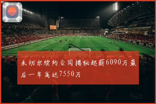 米切尔续约合同揭秘起薪6090万最后一年高达7550万