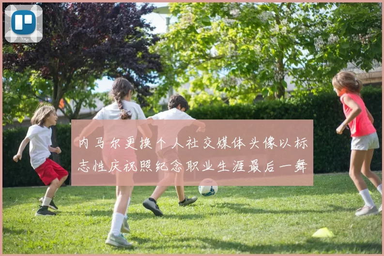 内马尔更换个人社交媒体头像以标志性庆祝照纪念职业生涯最后一舞
