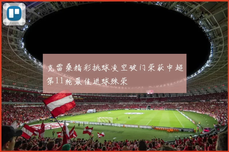 克雷桑精彩挑球凌空破门荣获中超第11轮最佳进球殊荣