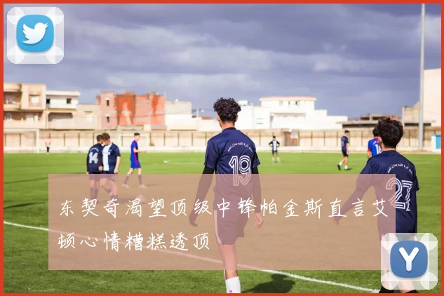东契奇渴望顶级中锋帕金斯直言艾顿心情糟糕透顶
