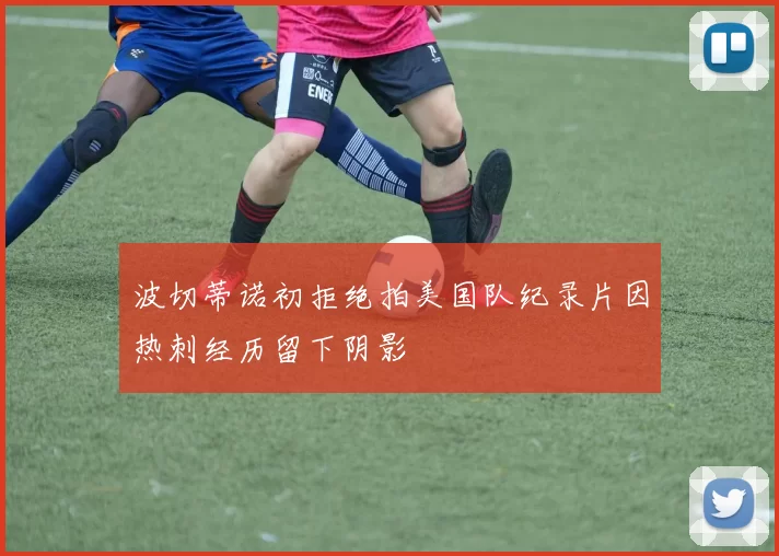 波切蒂诺初拒绝拍美国队纪录片因热刺经历留下阴影