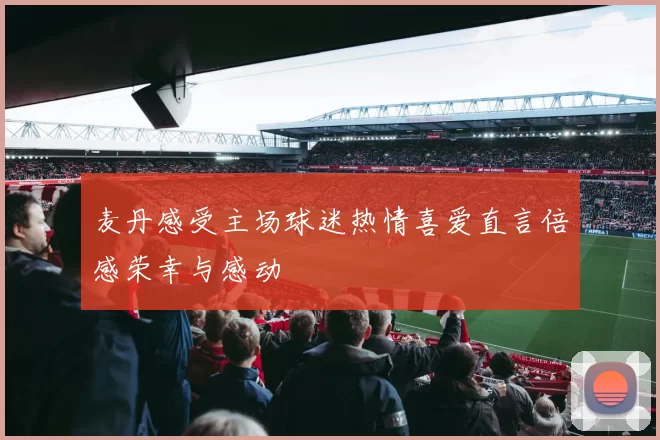 麦丹感受主场球迷热情喜爱直言倍感荣幸与感动