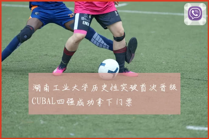 湖南工业大学历史性突破首次晋级CUBAL四强成功拿下门票