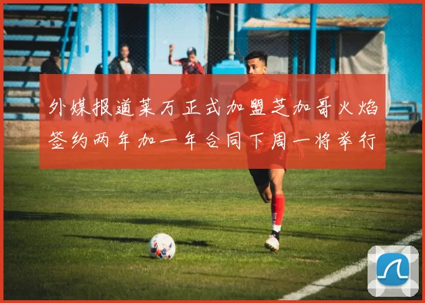 外媒报道莱万正式加盟芝加哥火焰签约两年加一年合同下周一将举行亮相仪式