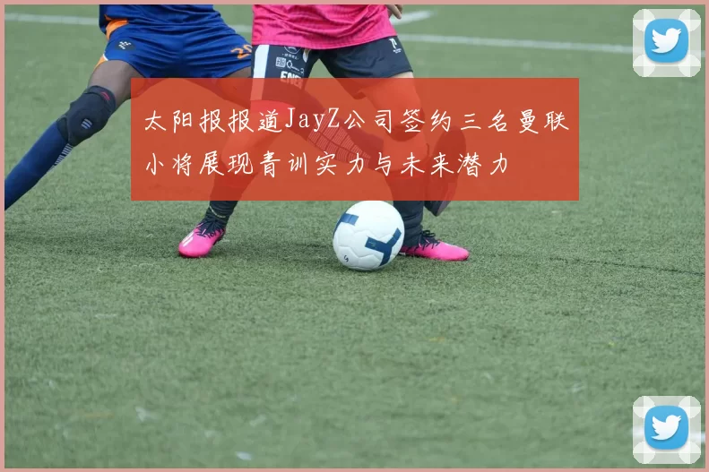 太阳报报道JayZ公司签约三名曼联小将展现青训实力与未来潜力