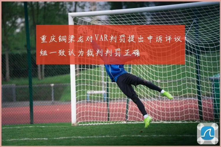 重庆铜梁龙对VAR判罚提出申诉评议组一致认为裁判判罚正确