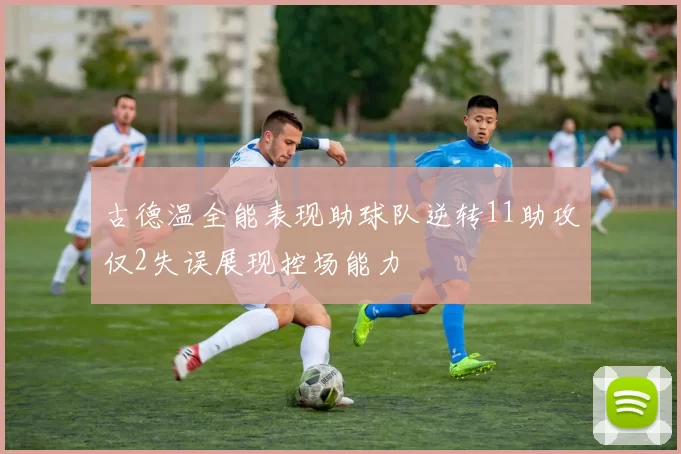 古德温全能表现助球队逆转11助攻仅2失误展现控场能力