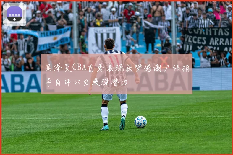 吴泽昊CBA首秀表现获赞感谢卢伟指导自评六分展现潜力