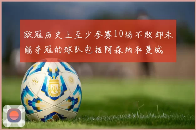 欧冠历史上至少参赛10场不败却未能夺冠的球队包括阿森纳和曼城