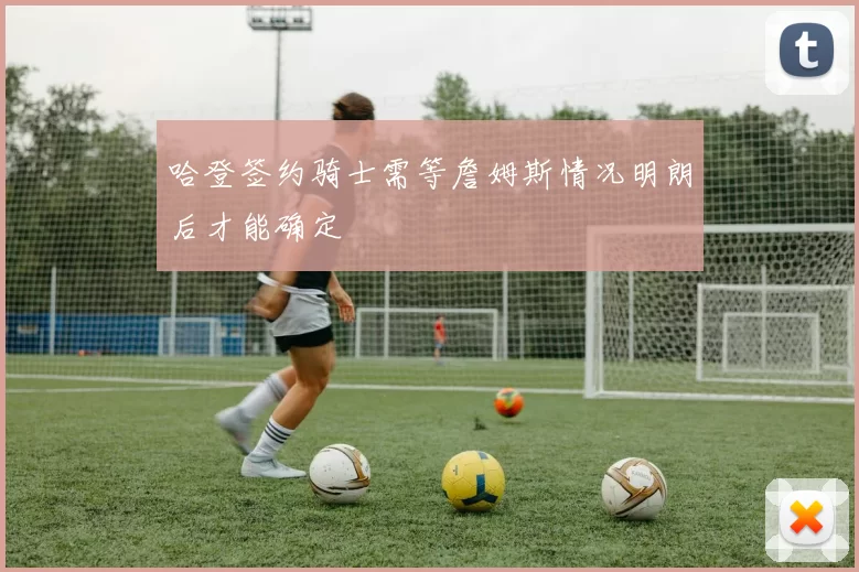 哈登签约骑士需等詹姆斯情况明朗后才能确定