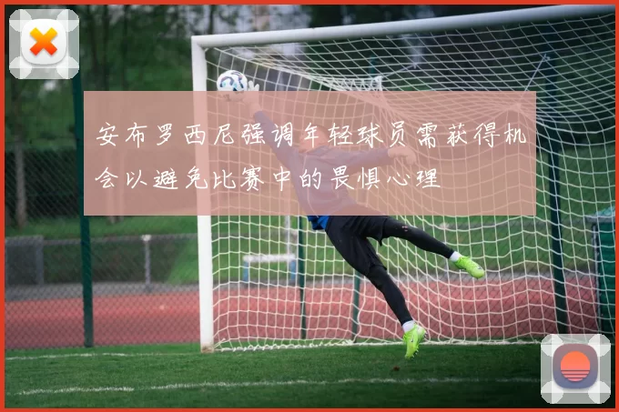 安布罗西尼强调年轻球员需获得机会以避免比赛中的畏惧心理