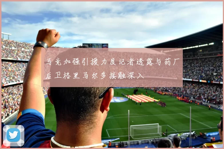 马竞加强引援力度记者透露与药厂后卫格里马尔多接触深入