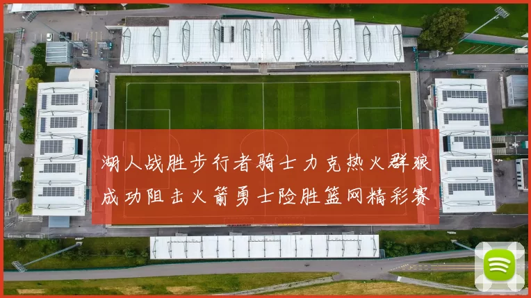 湖人战胜步行者骑士力克热火群狼成功阻击火箭勇士险胜篮网精彩赛事回顾