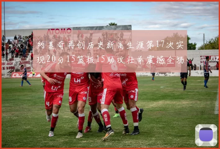 约基奇再创历史新高生涯第17次实现20分15篮板15助攻壮举震撼全场